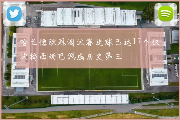 哈兰德欧冠淘汰赛进球已达17个仅次梅西姆巴佩成历史第三