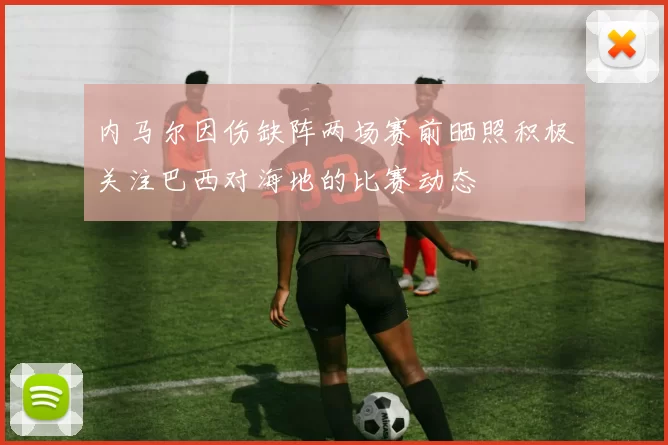 内马尔因伤缺阵两场赛前晒照积极关注巴西对海地的比赛动态
