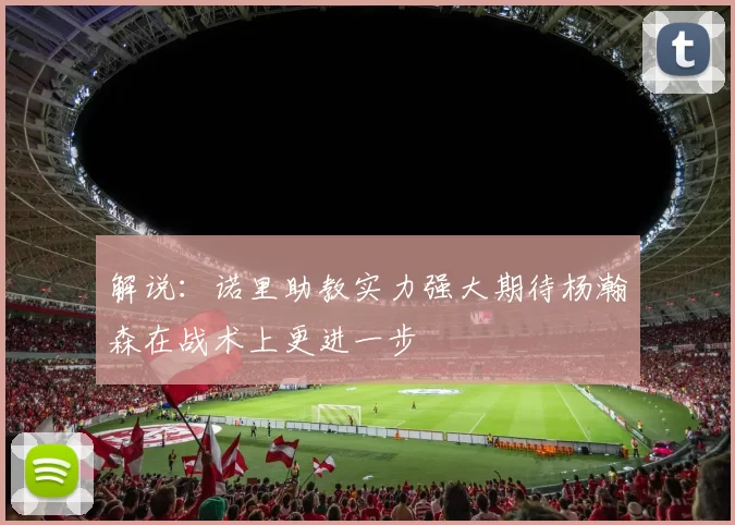 解说：诺里助教实力强大期待杨瀚森在战术上更进一步