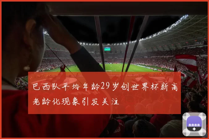 巴西队平均年龄29岁创世界杯新高老龄化现象引发关注