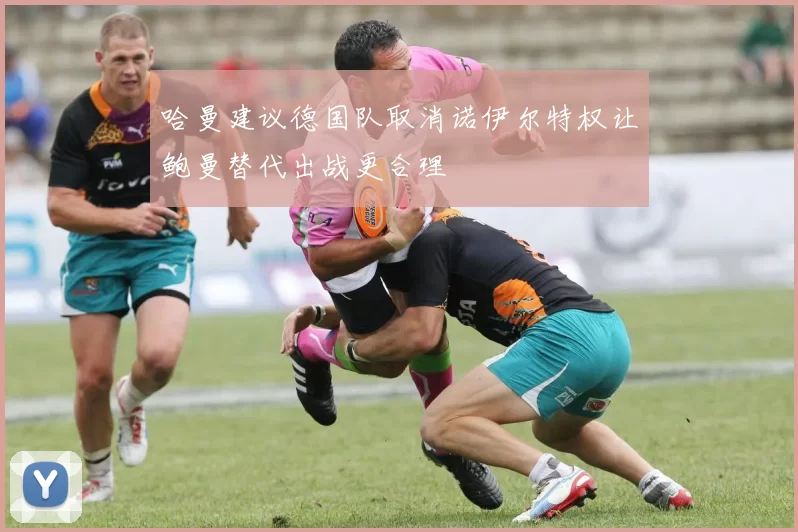 哈曼建议德国队取消诺伊尔特权让鲍曼替代出战更合理