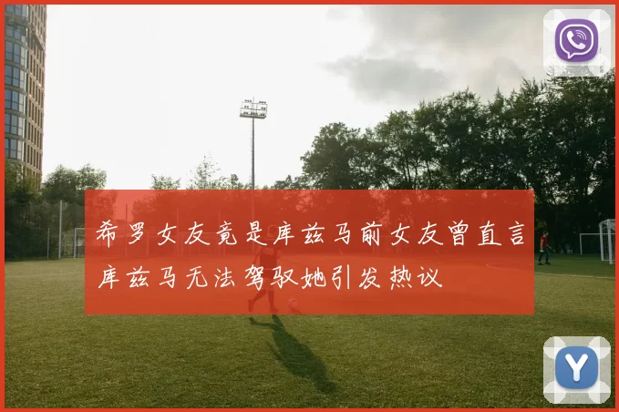 希罗女友竟是库兹马前女友曾直言库兹马无法驾驭她引发热议