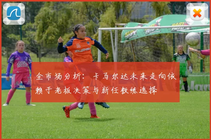 全市场分析：卡马尔达未来走向依赖于老板决策与新任教练选择