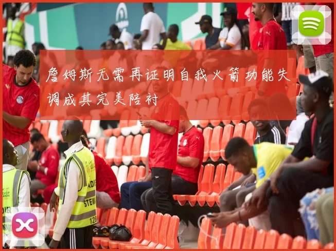 詹姆斯无需再证明自我火箭功能失调成其完美陪衬