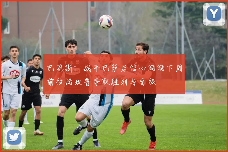 巴恩斯：战平巴萨后信心满满下周前往诺坎普争取胜利与晋级