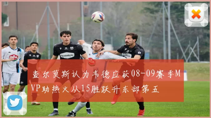 查尔莫斯认为韦德应获08-09赛季MVP助热火从15胜跃升东部第五