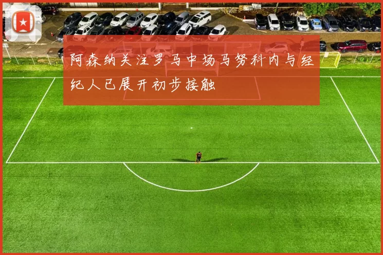 阿森纳关注罗马中场马努科内与经纪人已展开初步接触