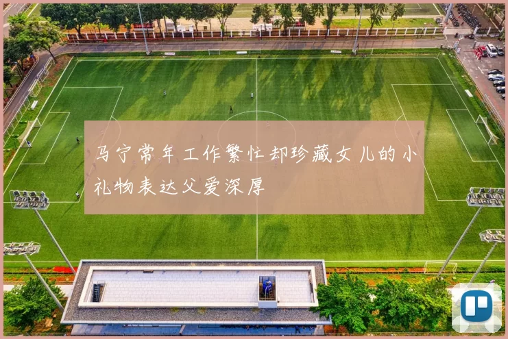 马宁常年工作繁忙却珍藏女儿的小礼物表达父爱深厚