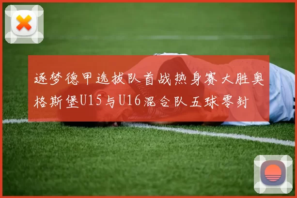 逐梦德甲选拔队首战热身赛大胜奥格斯堡U15与U16混合队五球零封