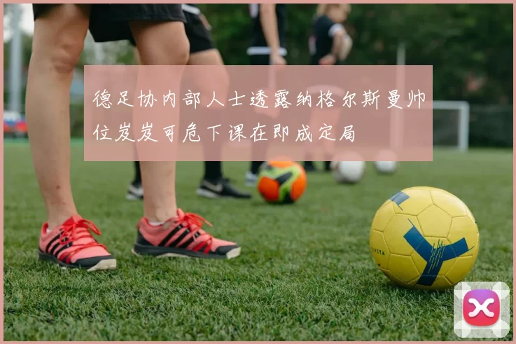德足协内部人士透露纳格尔斯曼帅位岌岌可危下课在即成定局