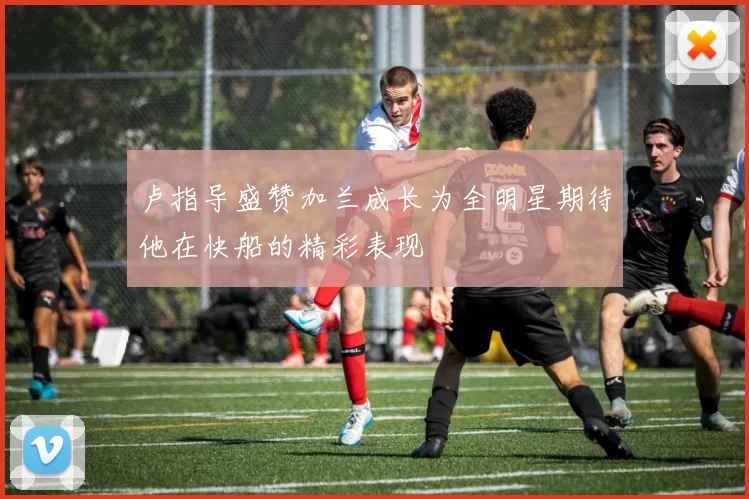 卢指导盛赞加兰成长为全明星期待他在快船的精彩表现