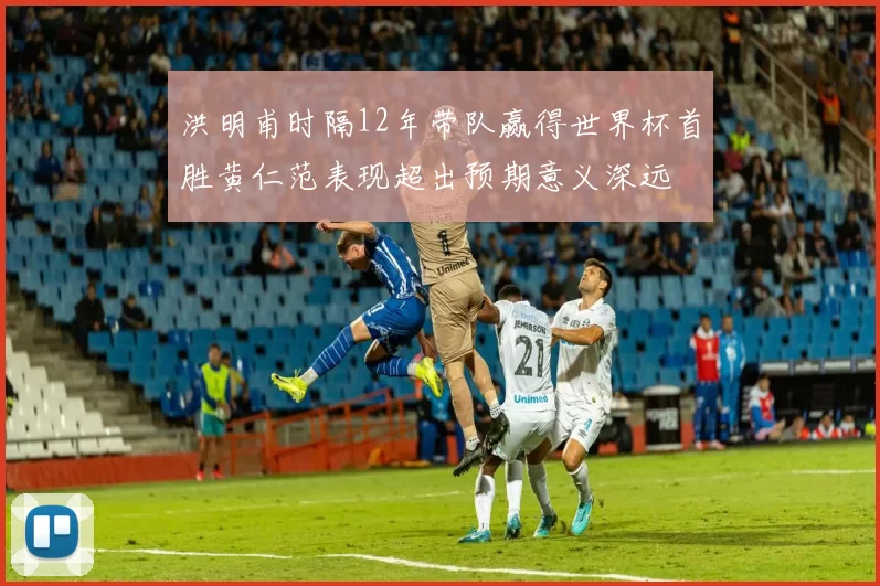 洪明甫时隔12年带队赢得世界杯首胜黄仁范表现超出预期意义深远