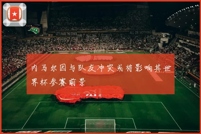 内马尔因与队友冲突或将影响其世界杯参赛前景