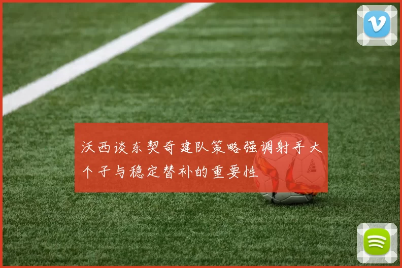 沃西谈东契奇建队策略强调射手大个子与稳定替补的重要性