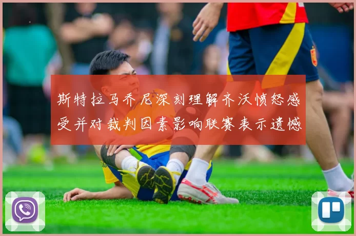 斯特拉马乔尼深刻理解齐沃愤怒感受并对裁判因素影响联赛表示遗憾