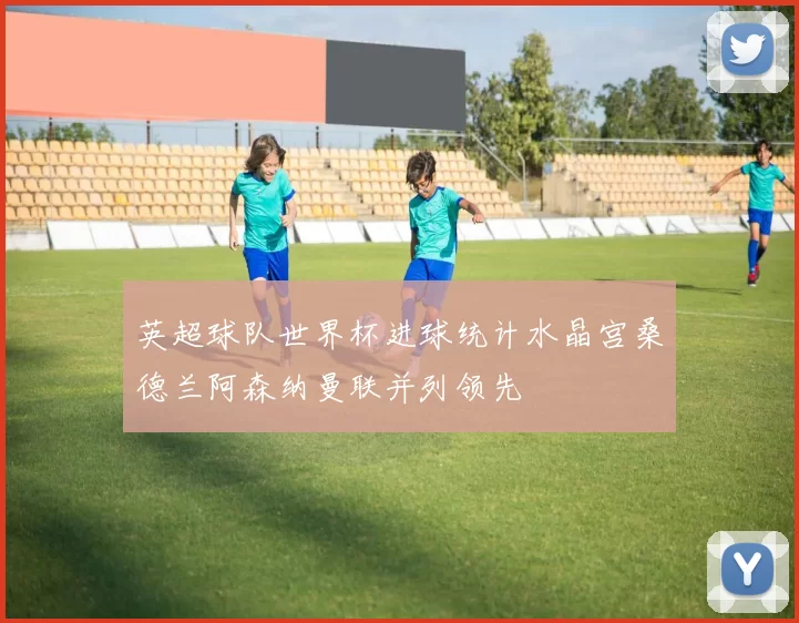 英超球队世界杯进球统计水晶宫桑德兰阿森纳曼联并列领先