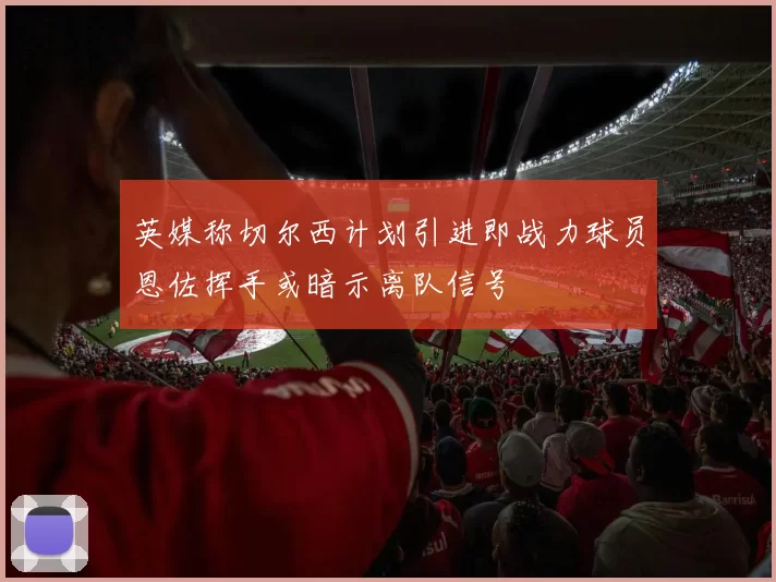 英媒称切尔西计划引进即战力球员恩佐挥手或暗示离队信号