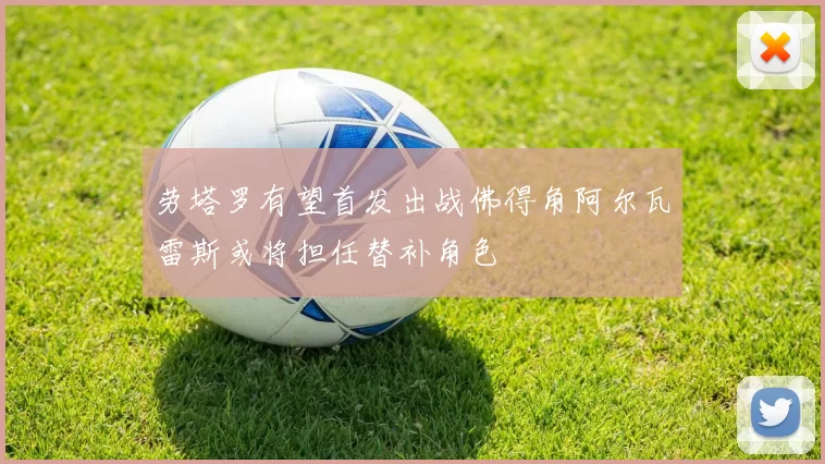 劳塔罗有望首发出战佛得角阿尔瓦雷斯或将担任替补角色