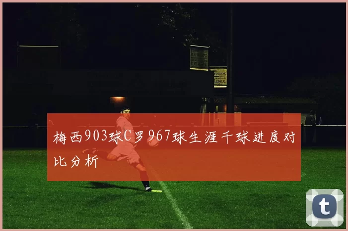 梅西903球C罗967球生涯千球进度对比分析