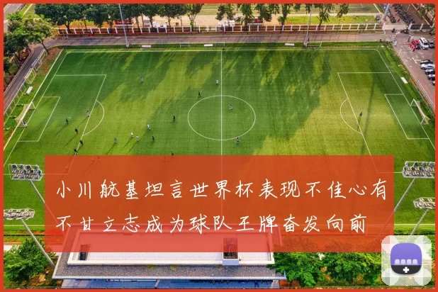 小川航基坦言世界杯表现不佳心有不甘立志成为球队王牌奋发向前