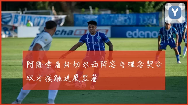阿隆索看好切尔西阵容与理念契合双方接触进展显著