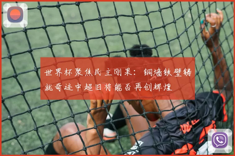 世界杯聚焦民主刚果：铜墙铁壁铸就奇迹中超旧将能否再创辉煌