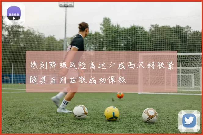 热刺降级风险高达六成西汉姆联紧随其后利兹联成功保级