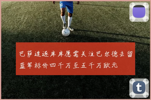 巴萨追逐库库愿需关注巴尔德去留蓝军标价四千万至五千万欧元